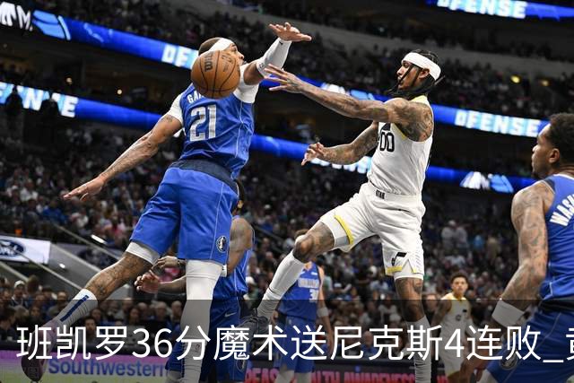 班凯罗36分魔术送尼克斯4连败 黄蜂擒鹰3连胜